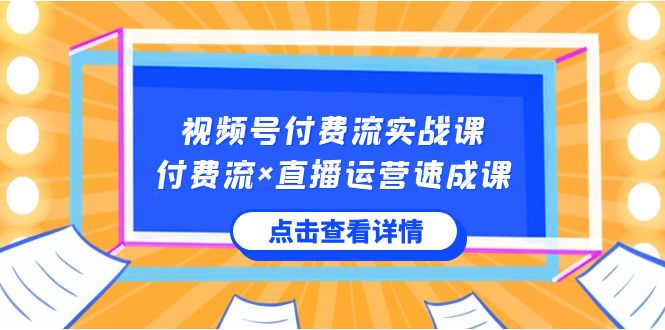 视频号付费流实战课，付费流×直播运营速成课，让你快速掌握视频号核心运营技能-创客聚集地