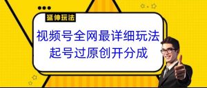 视频号全网最详细玩法，起号过原创开分成，小白跟着视频一步一步去操作-创客聚集地