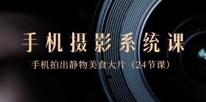 0基础手机摄影系统课，手机拍出静物美食大片（24节课）-创客聚集地