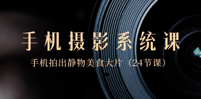 0基础手机摄影系统课，手机拍出静物美食大片（24节课）-创客聚集地