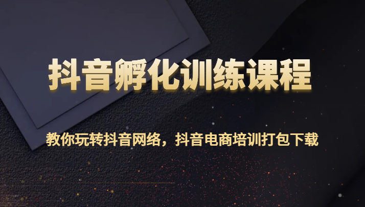 抖音孵化训练课程-教你玩转抖音网络，抖音电商培训打包下载-创客聚集地