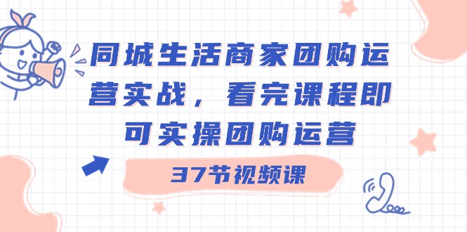 同城生活商家团购运营实战，看完课程即可实操团购运营（37节课）-创客聚集地
