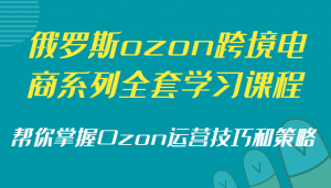 俄罗斯ozon跨境电商系列全套学习课程，帮你掌握Ozon运营技巧和策略-创客聚集地