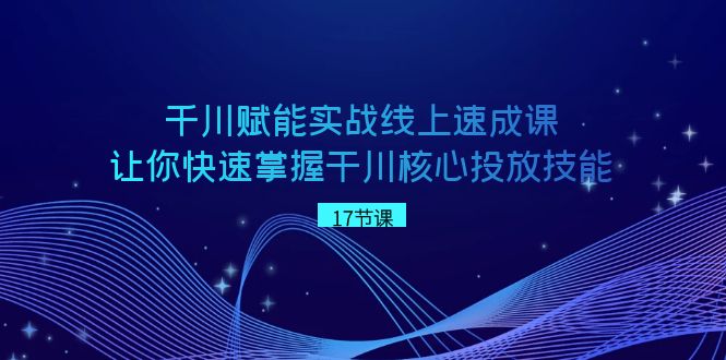 千川赋能实战线上速成课，让你快速掌握干川核心投放技能-创客聚集地