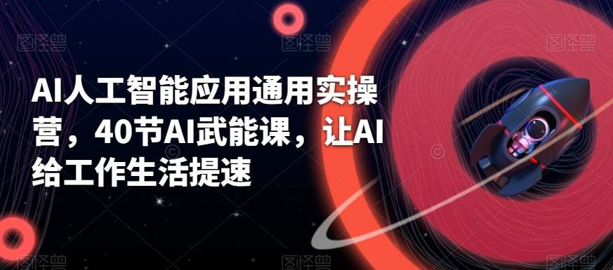 AI人工智能应用通用实操营，40节AI赋能课，让AI给工作生活提速-创客聚集地