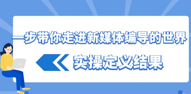 一步带你走进新媒体编导的世界，实操定义结果（17节课）-创客聚集地