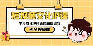 短视频文化IP课，学习文化IP打造的底层逻辑（21节课）-创客聚集地