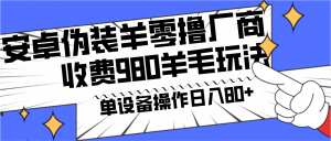 安卓伪装羊零撸厂商羊毛项目，单机日入80+，可矩阵，多劳多得，收费980项目直接公开-创客聚集地
