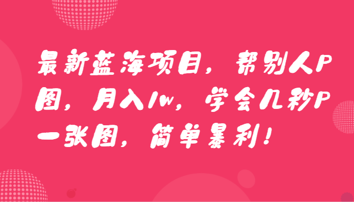 最新蓝海项目，帮别人P图，月入1w，学会几秒P一张图，简单暴利！-创客聚集地