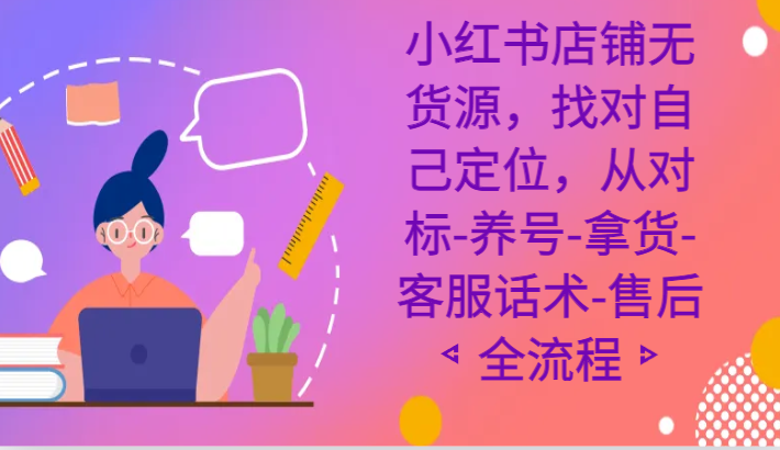 小红书店铺无货源课程，找对自己定位，从对标-养号-拿货-客服话术-售后全流程-创客聚集地