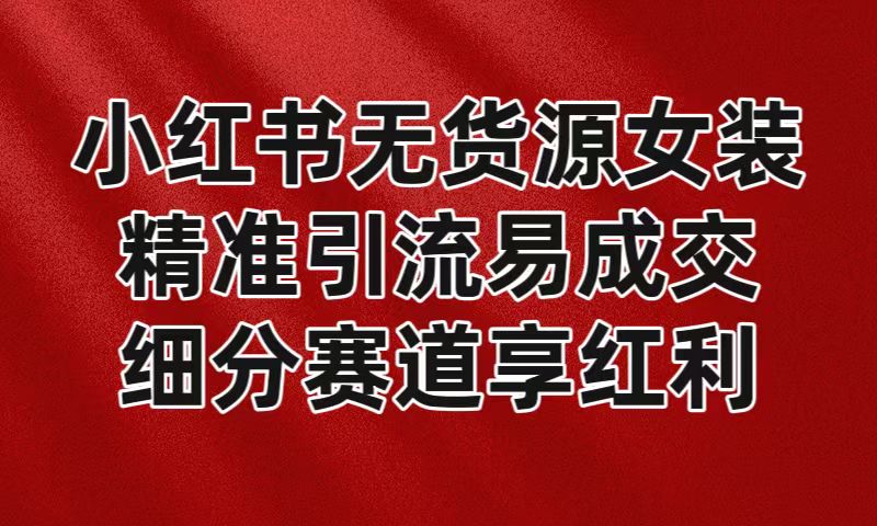小红书无货源女装，精准引流易成交，平台红利期小白也可操作蓝海赛道-创客聚集地