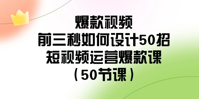 爆款视频前三秒如何设计50招：短视频运营爆款课（50节课）-创客聚集地