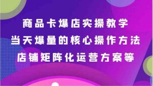 商品卡爆店实操教学，基础到进阶保姆式讲解、当天爆量核心方法、店铺矩阵化运营方案等-创客聚集地