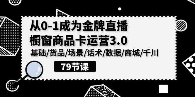 0-1成为金牌直播-橱窗商品卡运营3.0，基础/货品/场景/话术/数据/商城/千川-创客聚集地