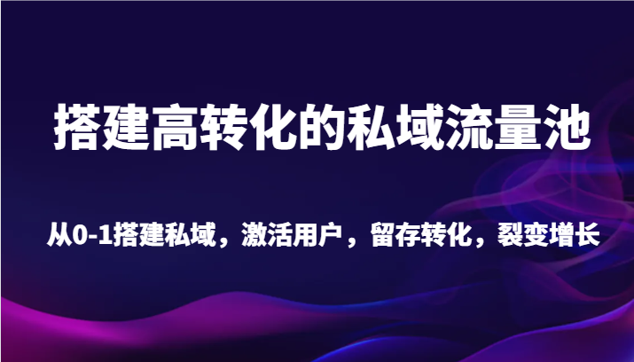 搭建高转化的私域流量池 从0-1搭建私域，激活用户，留存转化，裂变增长（20节课）-创客聚集地