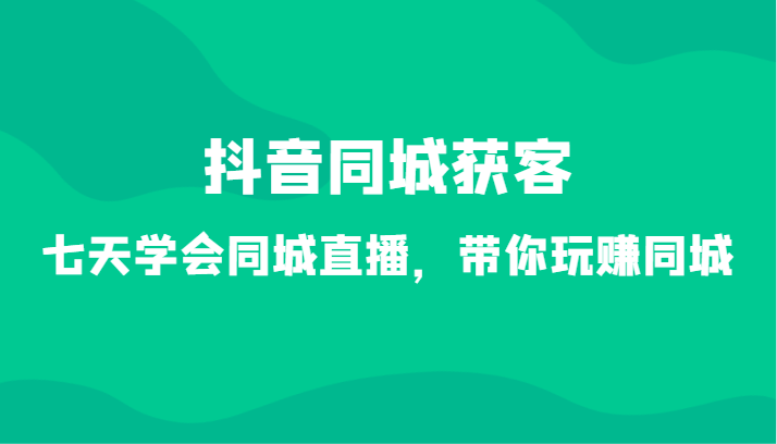 抖音同城获客-七天学会同城直播，带你玩赚同城（34节课）-创客聚集地