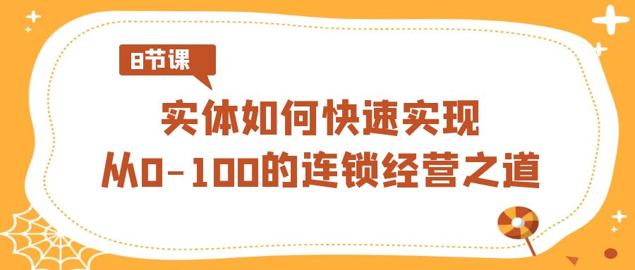 实体如何快速实现从0-100的连锁经营之道（8节视频课）-创客聚集地