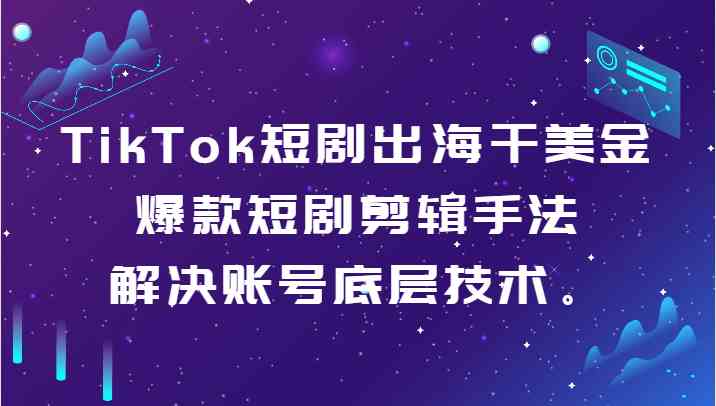 TikTok短剧出海干美金-爆款短剧剪辑手法，解决账号底层技术。-创客聚集地