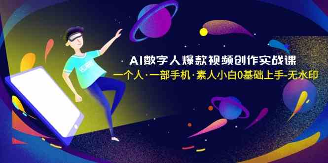 AI数字人爆款视频创作实战课，一个人一部手机·素人小白0基础上手-创客聚集地