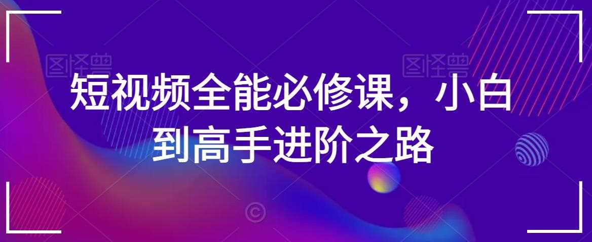 短视频全能必修课，小白到高手进阶之路-创客聚集地