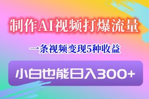 制作AI视频打爆流量，一条视频变现5种收益，小白也能日入300+-创客聚集地