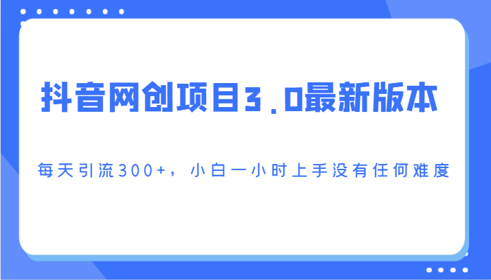 抖音网创项目3.0最新版本，每天引流300+，小白一小时上手没有任何难度-创客聚集地