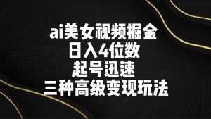 ai美女视频掘金 日入4位数 起号迅速 三种高级变现玩法-创客聚集地
