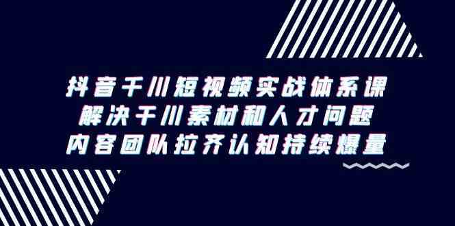 抖音千川短视频实战体系课，解决干川素材和人才问题，内容团队拉齐认知持续爆量-创客聚集地