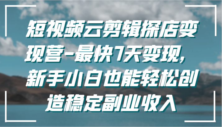 短视频云剪辑探店变现营-最快7天变现，新手小白也能轻松创造稳定副业收入-创客聚集地