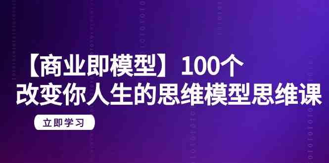 【商业即模型】100个改变你人生的思维模型思维课（20节课）-创客聚集地