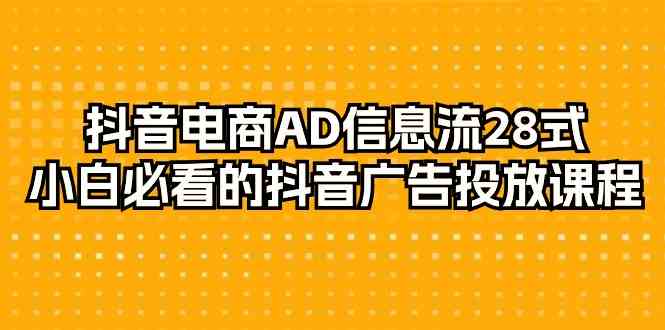 抖音电商AD信息流28式，小白必看的抖音广告投放课程（29节课）-创客聚集地