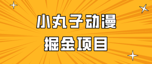 日入300的小丸子动漫掘金项目，简单好上手，适合所有朋友操作！-创客聚集地