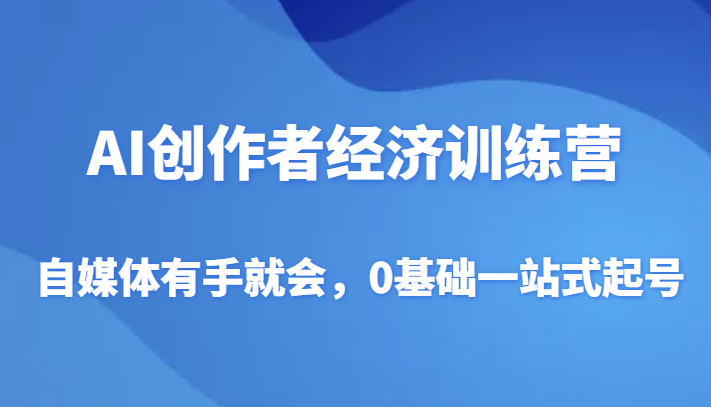AI创作者经济训练营，自媒体有手就会，0基础一站式起号-创客聚集地