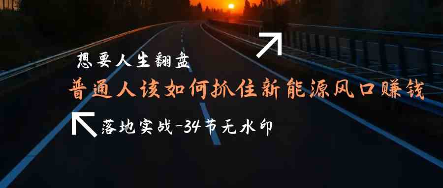 想要人生翻盘，普通人如何抓住新能源风口赚钱，落地实战案例课-创客聚集地