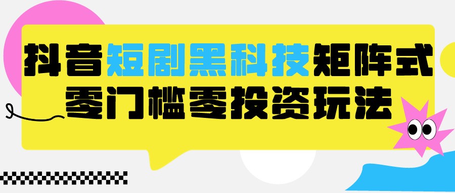 2024抖音短剧全新黑科技矩阵式玩法，保姆级实战教学，项目零门槛可分裂全自动养号-创客聚集地