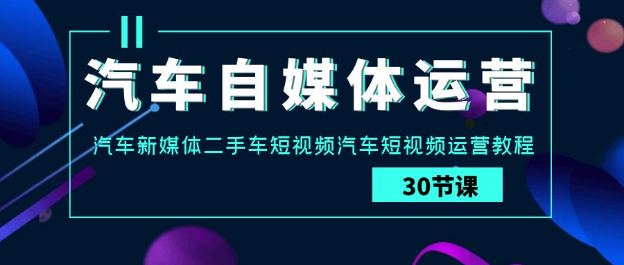 汽车自媒体运营实战课：汽车新媒体二手车短视频汽车短视频运营教程-创客聚集地