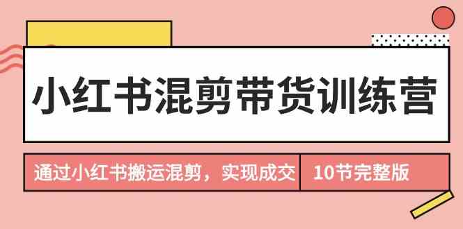 小红书混剪带货训练营，通过小红书搬运混剪实现成交（完结）-创客聚集地