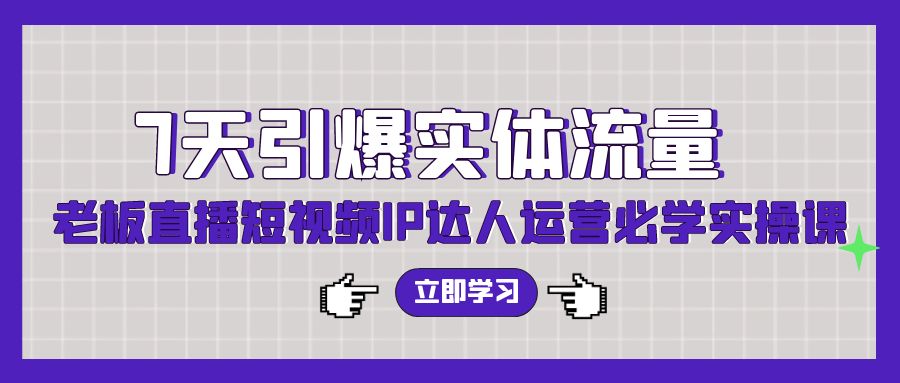 7天引爆实体流量，老板直播短视频IP达人运营必学实操课-创客聚集地