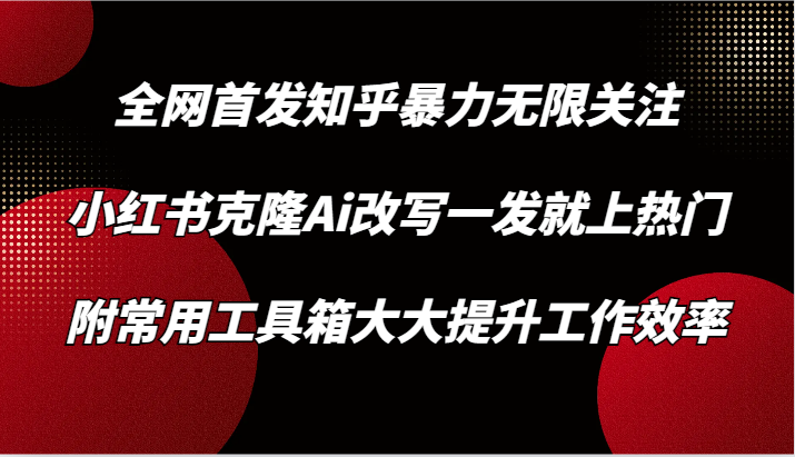 知乎暴力无限关注，小红书克隆Ai改写一发就上热门，附常用工具箱大大提升工作效率-创客聚集地