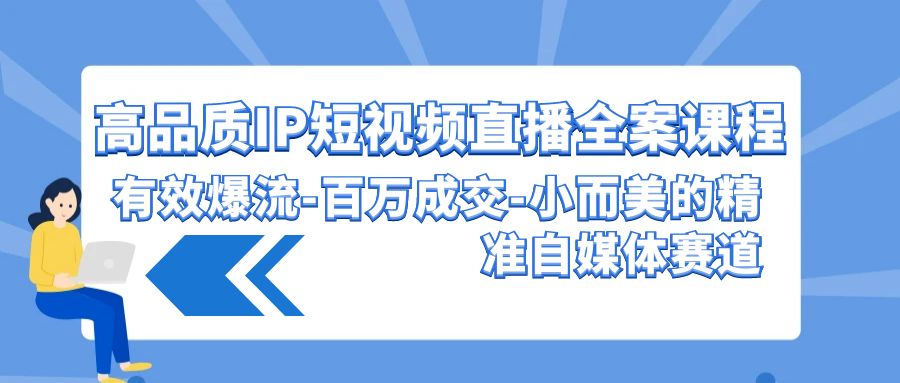 高品质IP短视频直播全案课程，有效爆流百万成交，小而美的精准自媒体赛道-创客聚集地