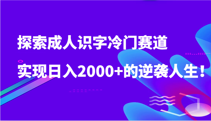 探索成人识字冷门赛道，实现日入2000+的逆袭人生！-创客聚集地