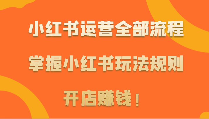 小红书运营全部流程，掌握小红书玩法规则，开店赚钱！-创客聚集地
