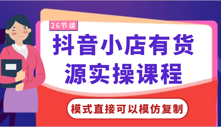 抖音小店有货源实操课程-模式直接可以模仿复制，零基础跟着学就可以了！-创客聚集地