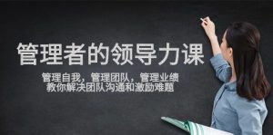 管理者领导力课,管理自我,管理团队,管理业绩,教你解决团队沟通和激励难题-创客聚集地