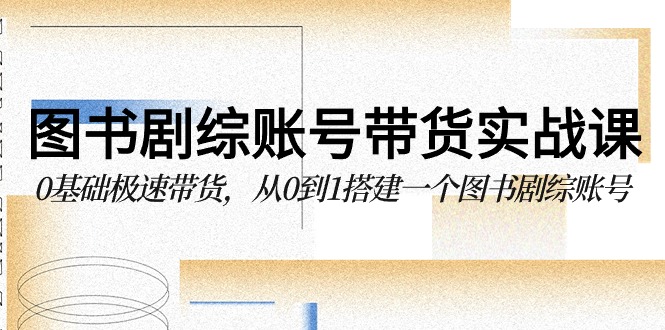 图书剧综账号带货实战课，0基础极速带货，从0到1搭建一个图书剧综账号-创客聚集地