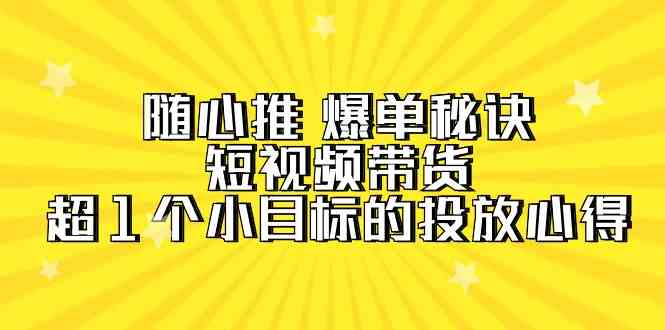 随心推爆单秘诀，短视频带货-超1个小目标的投放心得（7节视频课）-创客聚集地