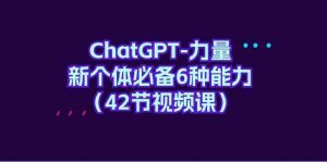 ChatGPT力量-新个体必备6种能力（42节视频课）-创客聚集地