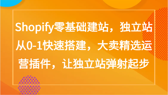 Shopify零基础建站，独立站从0-1快速搭建，大卖精选运营插件，让独立站弹射起步-创客聚集地