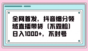 全网首发，抖音细分领域直播带货（不露脸）项目，日入1000+，不封号-创客聚集地