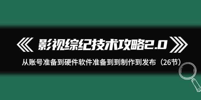 影视综纪技术攻略2.0：从账号准备到硬件软件准备到到制作到发布（26节课）-创客聚集地